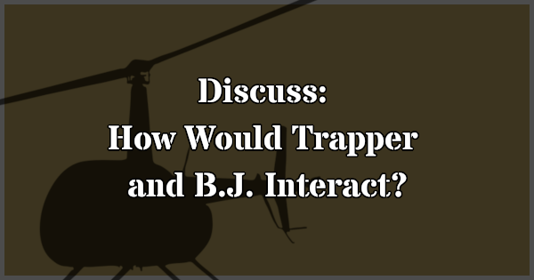 Discuss: How Would Trapper and B.J. Interact?
